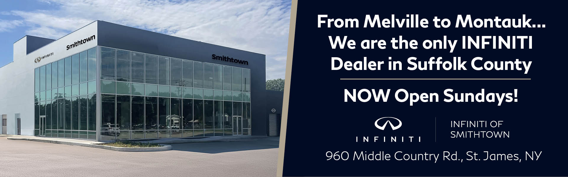 From Melville to Montauk.. We are the only INFINITI Dealer in Suffolk County. Now open Sundays!