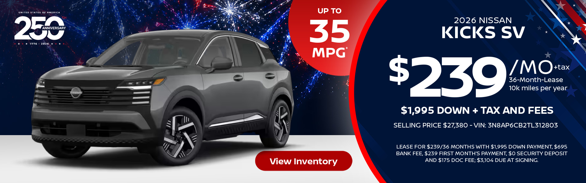 2026 Nissan Kicks SV Up to 35 MPG* Lease for $239 per month for 36 months 10k miles per year $1,995 down + tax and fees Selling price $27,380 - VIN: 3N8AP6CB2TL312803 Lease For $239/36 months with $1,995 down payment, $695 bank fee, $239 first month’s payment, $0 security deposit and $175 doc fee; $3,104 due at signing.