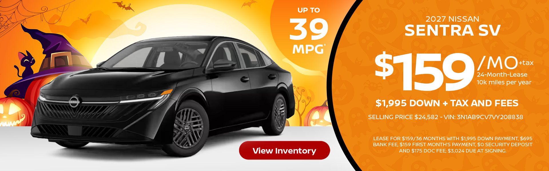 2027 Nissan Sentra SV Up to 39 MPG* Lease for $159 per month for 24 months 10k miles per year $1,995 down + tax and fees Selling price $24,582 - VIN: 3N1AB9CV7VY208838 Lease For $159/36 months with $1,995 down payment, $695 bank fee, $159 first month’s payment, $0 security deposit and $175 doc fee; $3,024 due at signing.