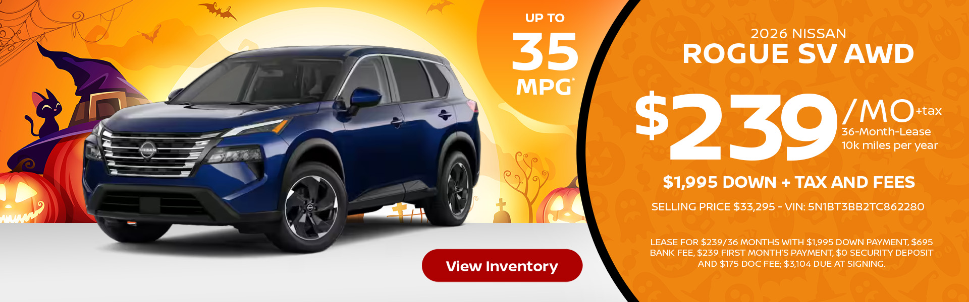 2026 Nissan Rogue SV AWD Up to 35 MPG* Lease for $239 per month for 36 months 10k miles per year $1,995 down + tax and fees Selling Price $33,295 - VIN: 5N1BT3BB2TC862280 Lease For $239/36 months with $1,995 down payment, $695 bank fee, $239 first month’s payment, $0 security deposit and $175 doc fee; $3,104 due at signing.