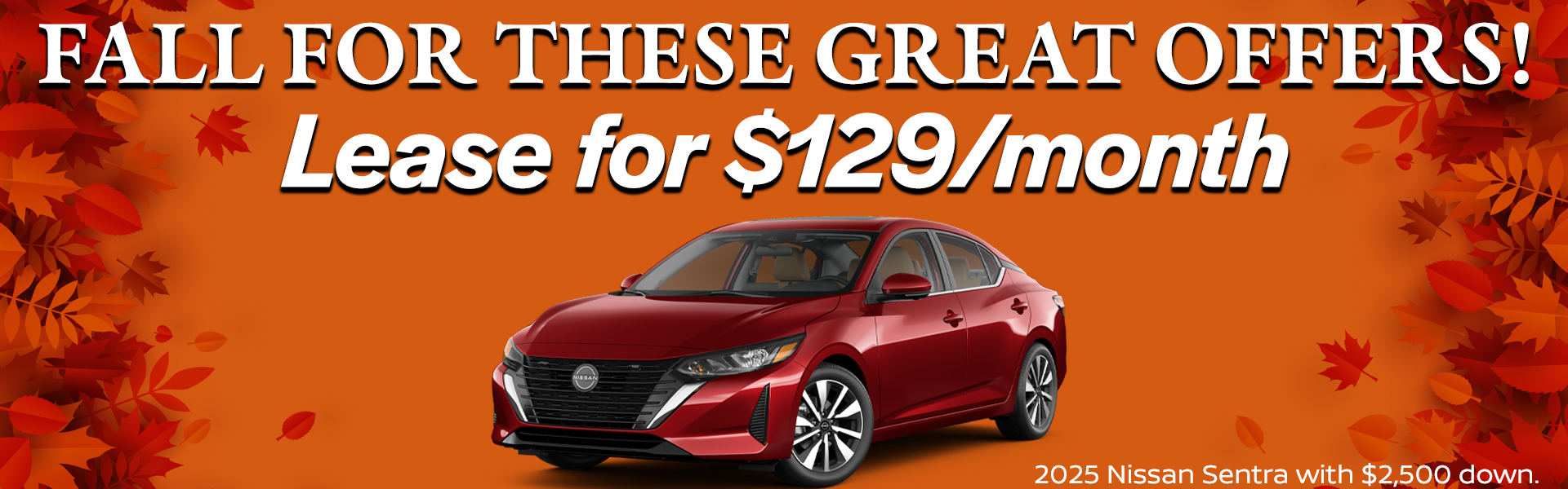 2025 Nissan Sentra is available for just $129 per month with a $2,500 down payment. VIN 3N1AB8CV7SY410195 Model #12115 MSRP $24,180 Selling price $23,034. Lease for $129 per month for 36 months totaling $4,644. 5K miles/yr. $2,500 down payment. Price includes all costs to be paid by customer, except for licensing costs, taxes, registration, acquisition fees, and a $349 dealer doc fee, $0 security deposit. Includes all applicable rebates and incentives. Lessee must qualify for Tier 1 approval with Affinity. Images are for illustration purposes only. Not responsible for typographical errors. Subject to residency restrictions. Expires 11/30/2025.