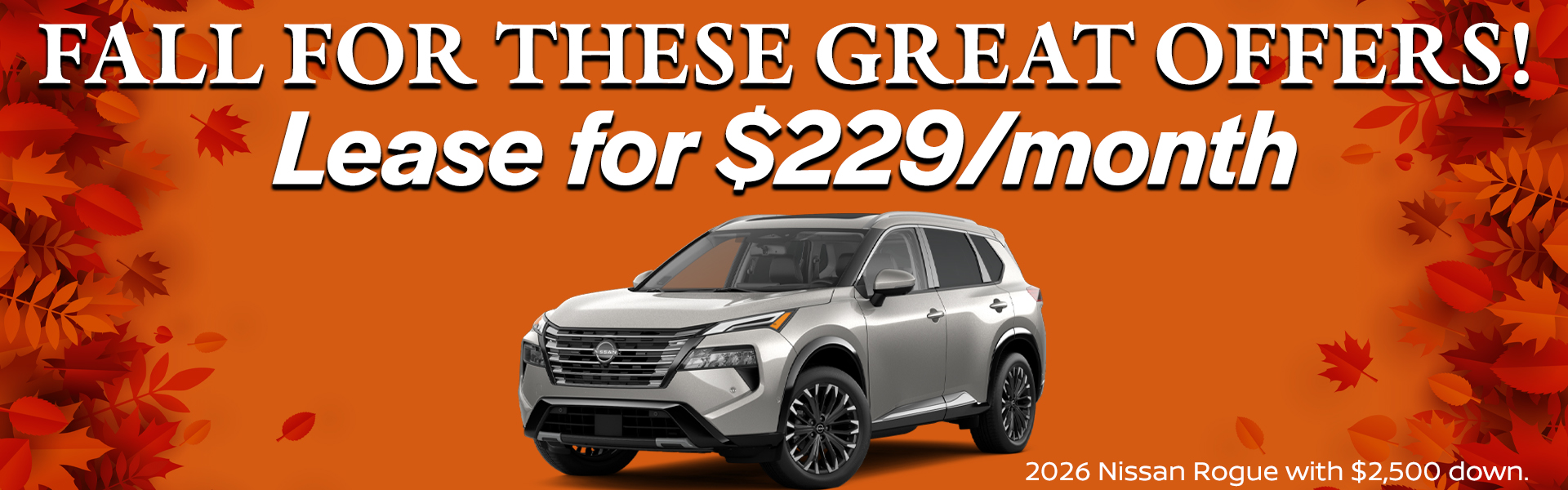 2026 Nissan Rogue is available for just $229 per month with a $2,500 down payment. VIN 5N1BT3BB3TC702876 Model #22216 MSRP $33,600 Selling price $31,903. Lease for $229 per month for 36 months totaling $8,244. 5K miles/yr. $2,500 down payment. Price includes all costs to be paid by customer, except for licensing costs, taxes, registration, acquisition fees, and a $349 dealer doc fee, $0 security deposit. Includes all applicable rebates and incentives. Lessee must qualify for Tier 1 approval with NMAC. Images are for illustration purposes only. Not responsible for typographical errors. Subject to residency restrictions. Expires 11/30/2025.