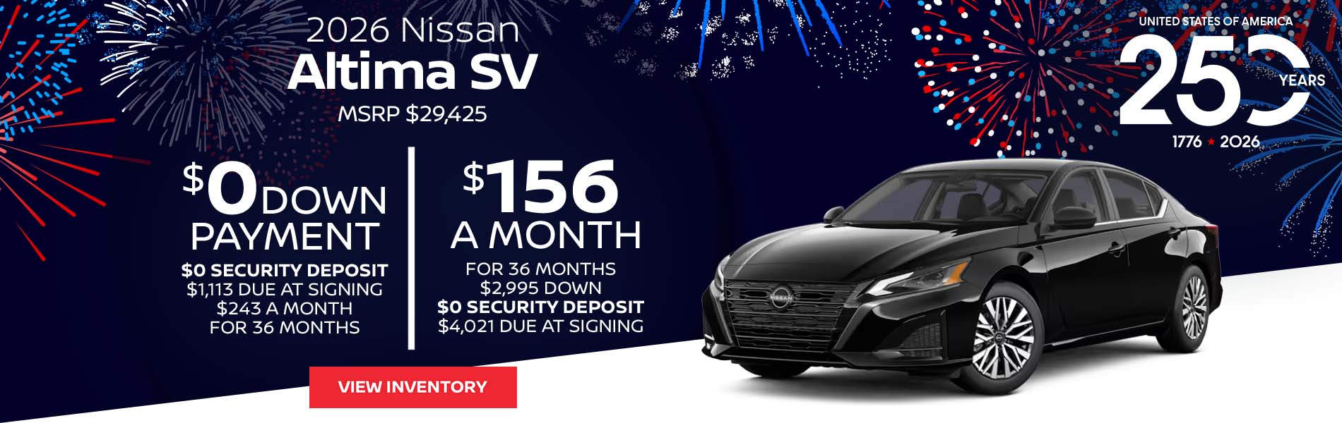 2026 Nissan Altima SV Lease for $156 a month for 36 Months + taxes and fees* $2,995 Down - $0 security deposit, $4,021 Due At Signing $0 Down - $0 security deposit, $1,113 Due At Signing $243 a month for 36 Months + taxes and fees* MSRP $29,425