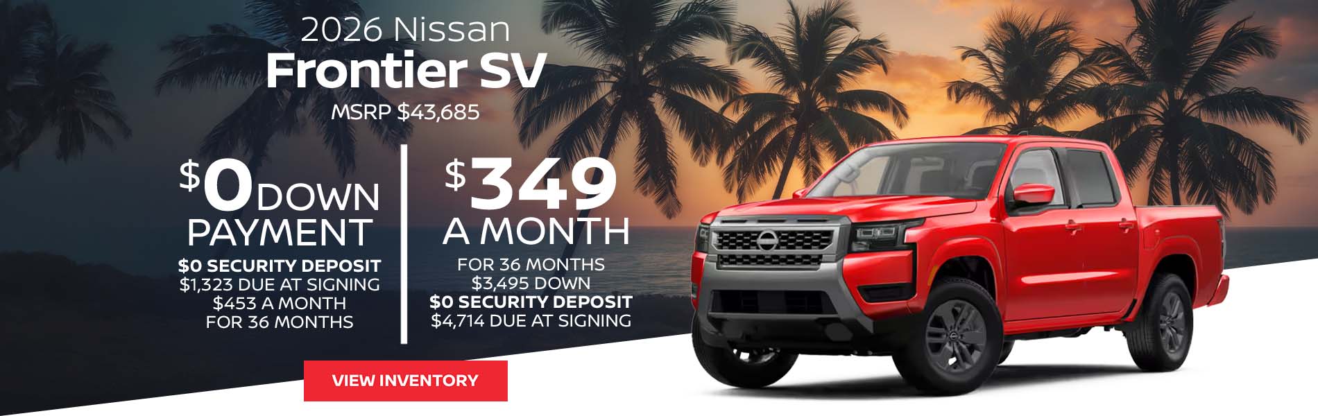 2026 Nissan Frontier SV Lease for $349 a month for 36 Months + taxes and fees* $3,495 Down - $0 security deposit, $4,714 Due At Signing $0 Down - $0 security deposit, $1,323 Due At Signing $453 a month for 36 Months + taxes and fees* MSRP $43,685