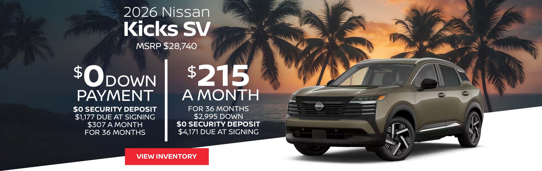 2026 Nissan Kicks SV Lease for $215 a month for 36 Months + taxes and fees* $2,995 Down - $0 security deposit, $4,171 Due At Signing $0 Down - $0 security deposit, $1,177 Due At Signing $307 a month for 36 Months + taxes and fees* MSRP $28,740