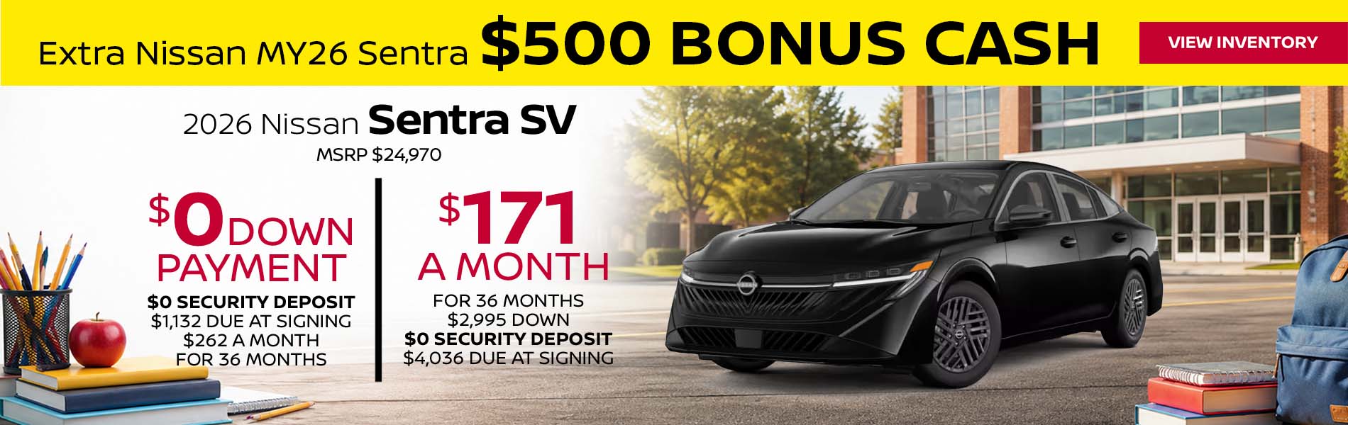 Extra Nissan MY26 Sentra $500 Bonus Cash 2026 Nissan Sentra SV Lease for $171 a month for 36 Months + taxes and fees* $2,995 Down - $0 security deposit, $4,036 Due At Signing $0 Down - $0 security deposit, $1,132 Due At Signing $262 a month for 36 Months + taxes and fees* MSRP $24,970