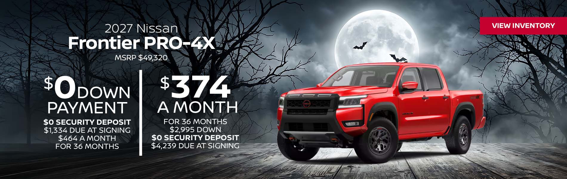 2027 Nissan Frontier PRO-4X Lease for $374 a month for 36 Months + taxes and fees* $2,995 Down - $0 security deposit, $4,239 Due At Signing $0 Down - $0 security deposit, $1,334 Due At Signing $464 a month for 36 Months + taxes and fees* MSRP $49,320