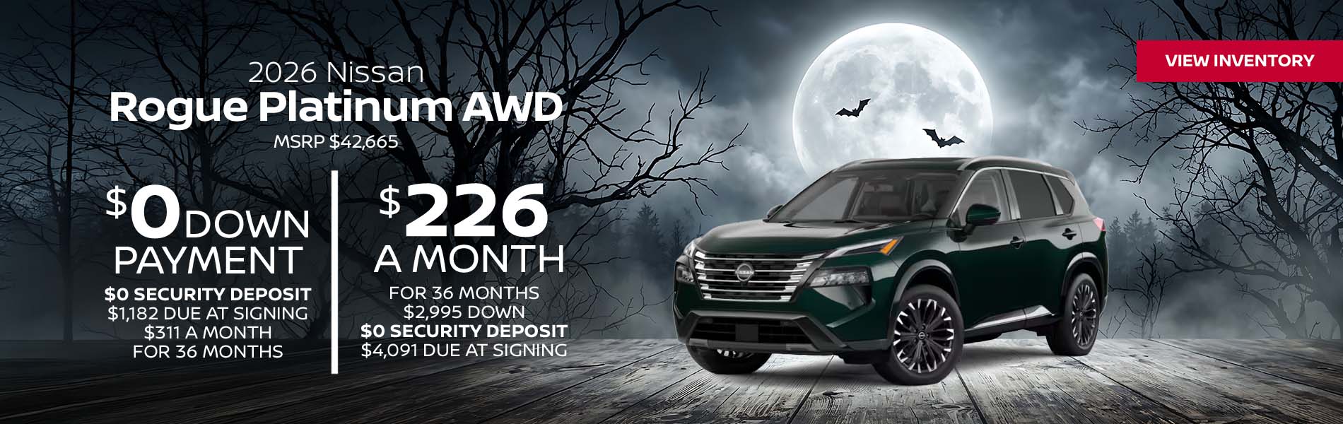 2026 Nissan Rogue Platinum AWD Lease for $226 a month for 36 Months + taxes and fees* $2,995 Down - $0 security deposit, $4,091 Due At Signing $0 Down - $0 security deposit, $1,182 Due At Signing $311 a month for 36 Months + taxes and fees* MSRP $42,665