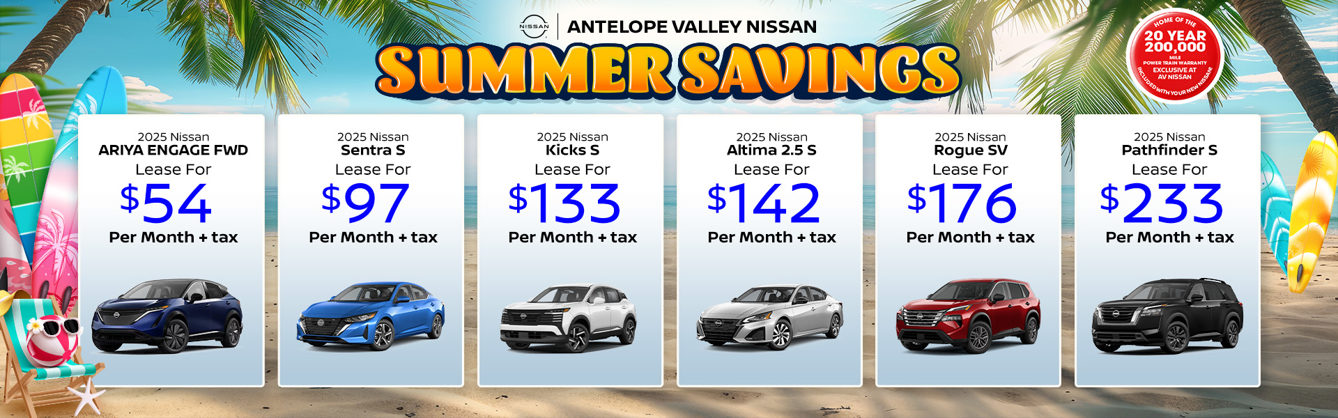 Lease lineup 2025 Nissan ARIYA Engage FWD Lease $54 + Tax per month 2025 Nissan Sentra S Lease $97 + Tax per month 2025 Nissan Kicks S FWD Lease $133 + Tax per month 2025 Nissan Altima 2.5 S Lease $142 + Tax per month 2025 Nissan Rogue SV Lease $176 + Tax per month 2025 Nissan Pathfinder S Lease $233 + Tax per month