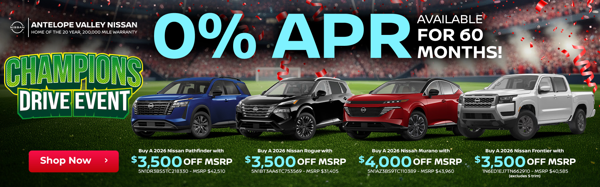 Available 0% for 60 months. 2026 Nissan Pathfinder – Buy with $3,500 off MSRP 5N1DR3BS5TC218330 - MSRP $42,510 2026 Nissan Rogue - Buy with $3,500 off MSRP 5N1BT3AA6TC753569 - MSRP $31,405 2026 Nissan Murano - Buy with $4,000 off MSRP 5N1AZ3BS9TC110389 - MSRP $43,960 2026 Nissan Frontier - Buy with $3,500 off MSRP (excludes S trim) 1N6ED1EJ7TN662910 - MSRP $40,585