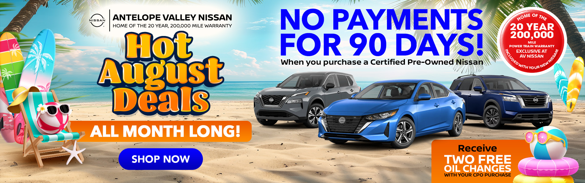 HOT AUGUST DEALS ALL MONTH Get Two Free Oil Changes with your CPO purchase MAKE NO PAYMENTS FOR 90 DAYS WHEN YOU BUY A CERTIFIED PRE-OWNED NISSAN!
