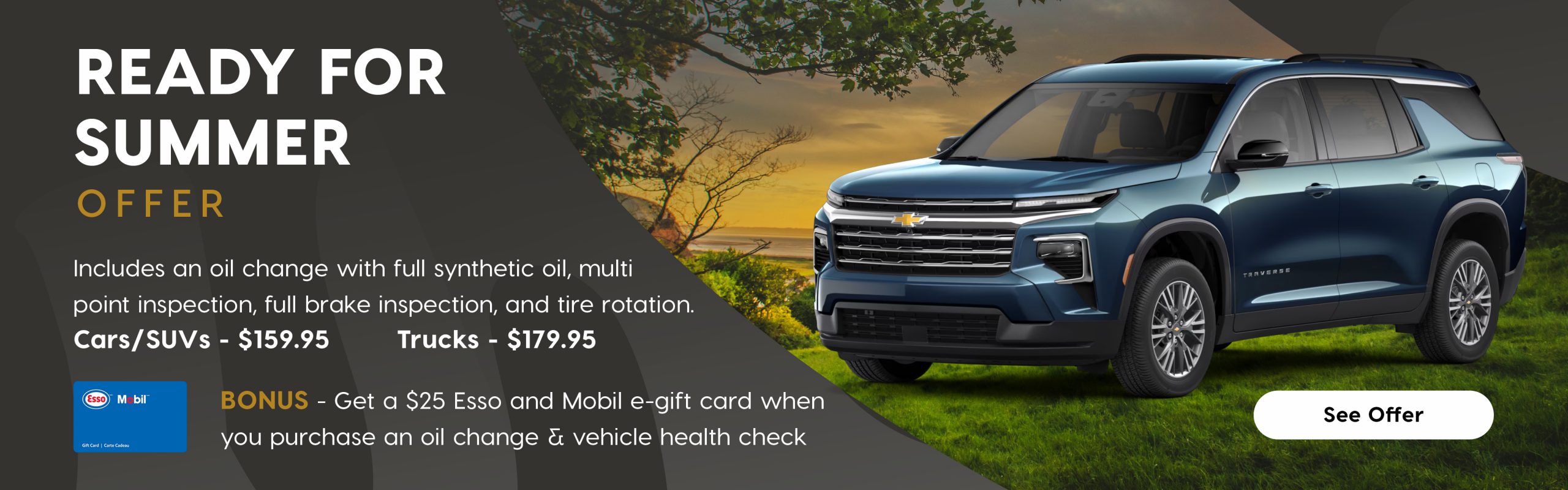 A horizontal promotional banner titled "Ready for Summer Offer" featuring a dark blue Chevrolet Traverse SUV parked in front of a summer sunset with trees in the background. Service Package Section: Text reads: "Package Includes:" Oil change with full synthetic oil , Multi-point inspection, Full brake inspection, and Tire rotation Prices are shown below: $159.95 for Cars $179.95 for Trucks. Bonus Offer Section: A dark blue box states: “Includes $25 Esso™ and Mobil™ e-gift card” "When you purchase an oil change & vehicle health check"