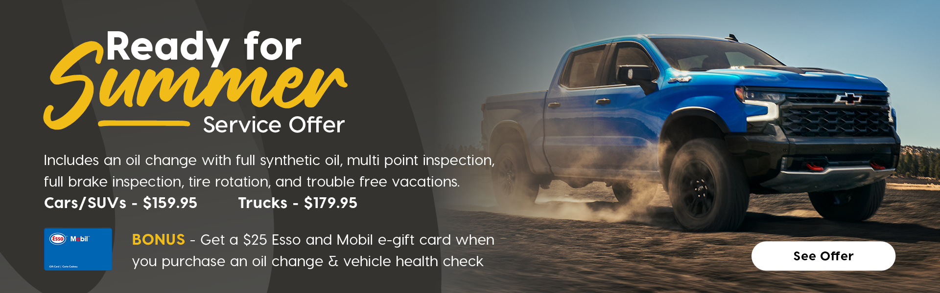 A horizontal promotional banner titled "Ready for Summer Offer" featuring a dark blue Chevrolet Silverado. Service Package Section: Text reads: "Package Includes:" Oil change with full synthetic oil , Multi-point inspection, Full brake inspection, and Tire rotation Prices are shown below: $159.95 for Cars $179.95 for Trucks. Bonus Offer Section: A dark blue box states: “Includes $25 Esso™ and Mobil™ e-gift card” "When you purchase an oil change & vehicle health check"