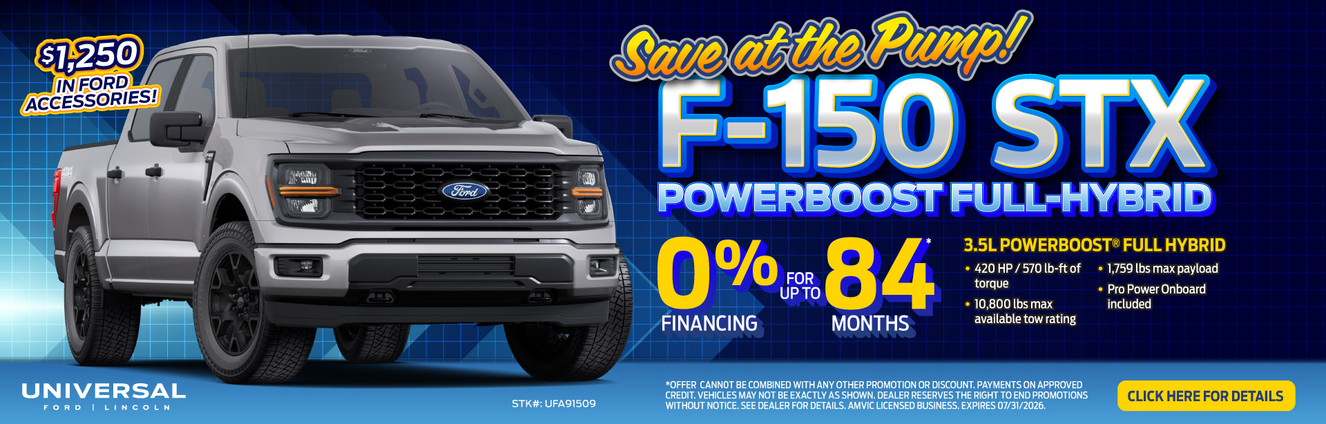 Save at the Pump! F-150 STX POWERBOOST FULL-HYBRID 3.5L POWERBOOST® FULL HYBRID • 420 HP / 570lb-ft of torque • 10,800 Ibs max available tow rating •1,759 Ibs max payload •Pro Power Onboard included 0%84