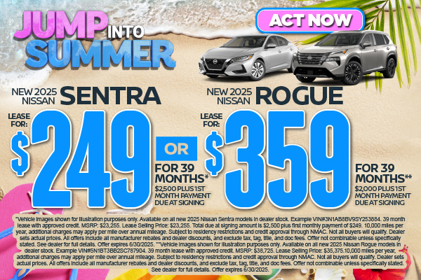 SAM - June Sentra or Rogue New 2025 Nissan Sentra OR New 2025 Nissan Rogue" "Lease For $249 for 39 months* $2,500 plus 1st Month Payment Due at Signing OR Lease for $359 for 39 months** $2,000 plus 1st Month Payment Due at Signing"