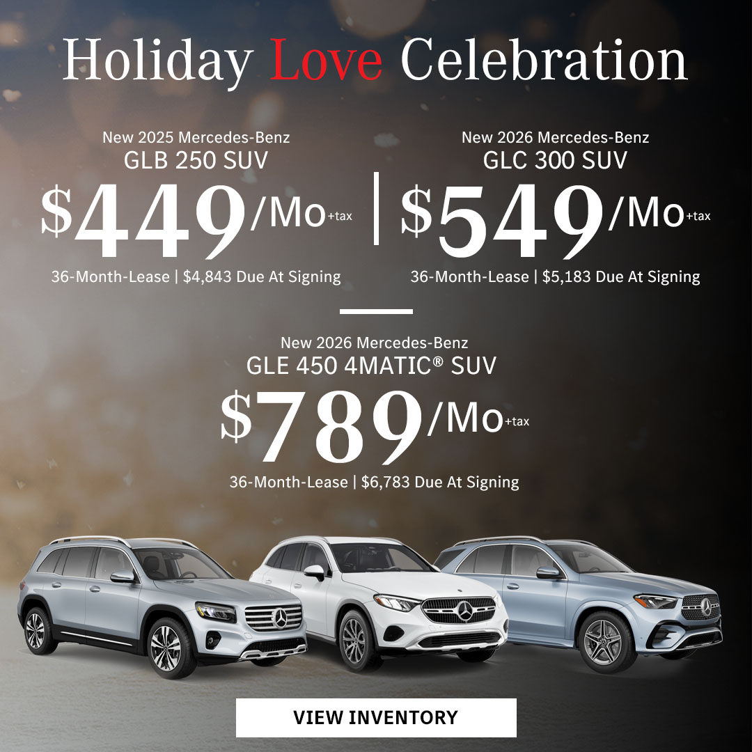 New 2025 Mercedes-Benz GLB 250 SUV Lease for $449/month + tax per month for 36 Months Only $4,843 Due At Signing New 2026 Mercedes-Benz GLC 300 SUV Lease for $549/month + tax per month for 36 Months Only $5,183 Due At Signing New 2026 Mercedes-Benz GLE 450 4MATIC® SUV Lease for $789/month + tax per month for 36 Months Only $6,783 Due At Signing